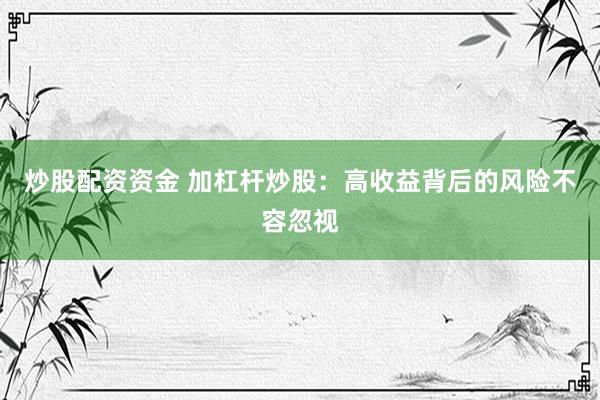 炒股配资资金 加杠杆炒股：高收益背后的风险不容忽视