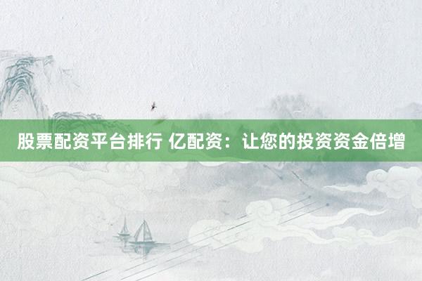 股票配资平台排行 亿配资：让您的投资资金倍增
