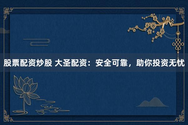 股票配资炒股 大圣配资：安全可靠，助你投资无忧