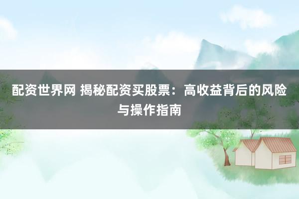 配资世界网 揭秘配资买股票：高收益背后的风险与操作指南