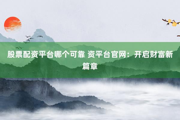 股票配资平台哪个可靠 资平台官网：开启财富新篇章