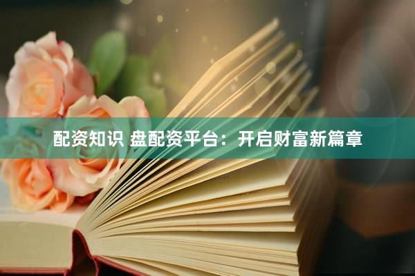 配资知识 盘配资平台:开启财富新篇章