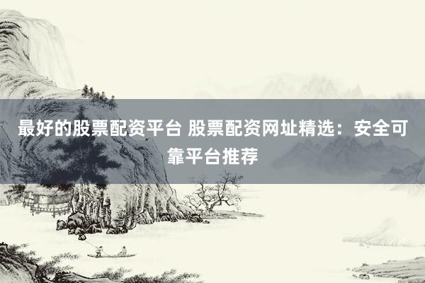 最好的股票配资平台 股票配资网址精选：安全可靠平台推荐