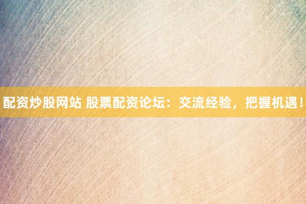 配资炒股网站 股票配资论坛：交流经验，把握机遇！