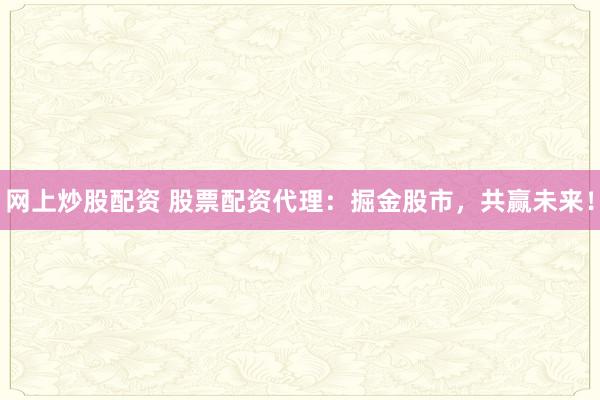 网上炒股配资 股票配资代理：掘金股市，共赢未来！