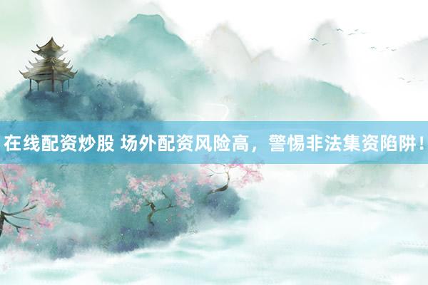 在线配资炒股 场外配资风险高，警惕非法集资陷阱！