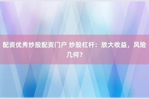 配资优秀炒股配资门户 炒股杠杆：放大收益，风险几何？