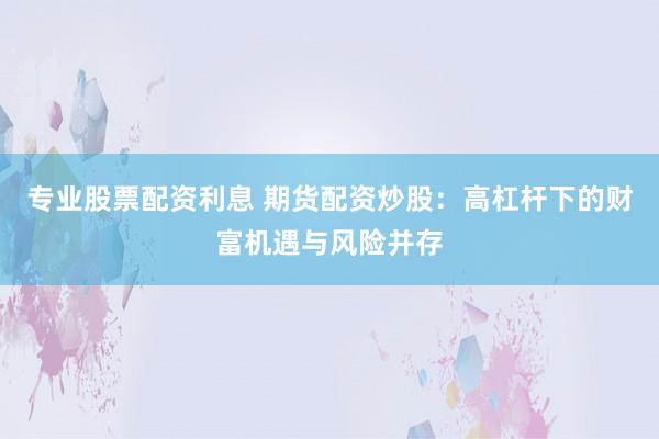 专业股票配资利息 期货配资炒股：高杠杆下的财富机遇与风险并存
