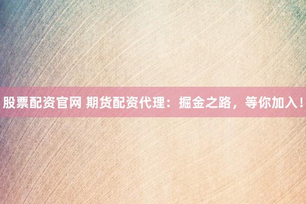 股票配资官网 期货配资代理：掘金之路，等你加入！