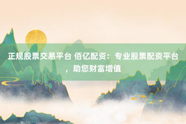 正规股票交易平台 佰亿配资：专业股票配资平台，助您财富增值