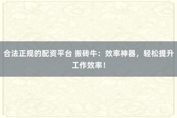 合法正规的配资平台 搬砖牛：效率神器，轻松提升工作效率！