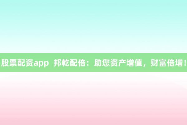 股票配资app  邦乾配倍：助您资产增值，财富倍增！