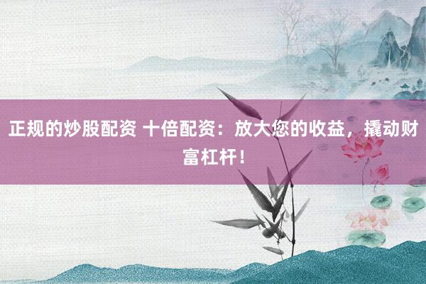 正规的炒股配资 十倍配资：放大您的收益，撬动财富杠杆！