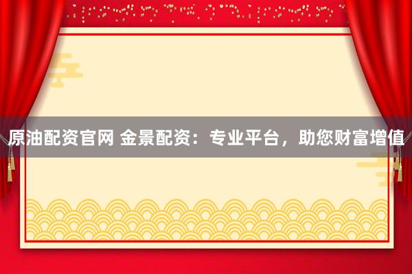 原油配资官网 金景配资：专业平台，助您财富增值