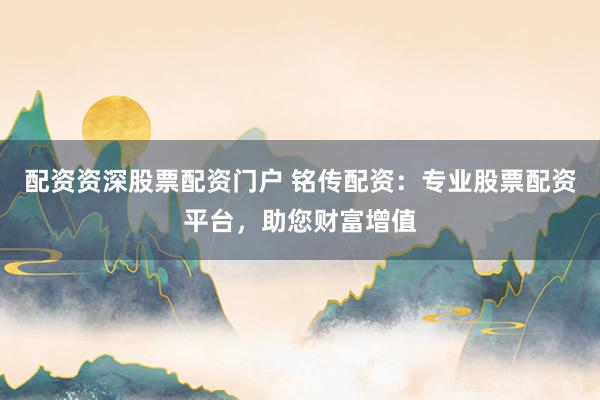 配资资深股票配资门户 铭传配资：专业股票配资平台，助您财富增值