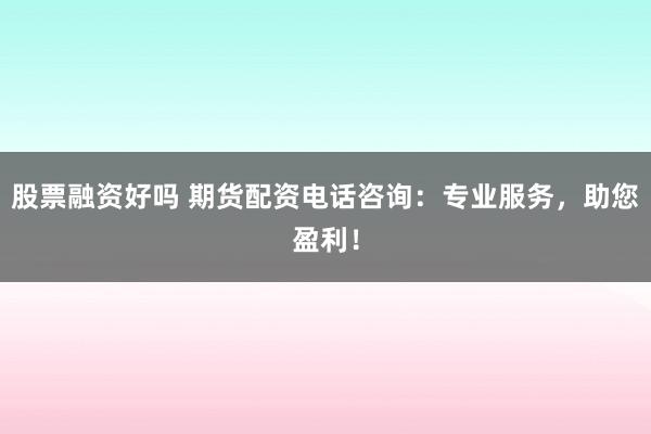 股票融资好吗 期货配资电话咨询：专业服务，助您盈利！