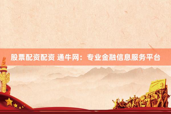 股票配资配资 通牛网：专业金融信息服务平台