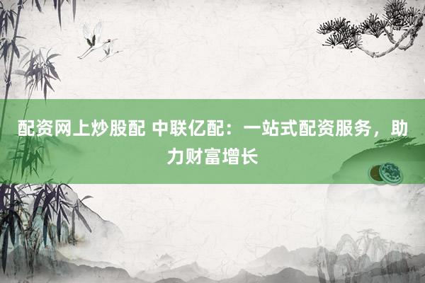 配资网上炒股配 中联亿配：一站式配资服务，助力财富增长
