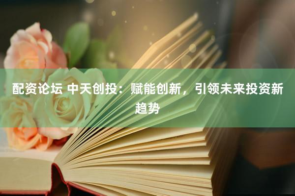 配资论坛 中天创投：赋能创新，引领未来投资新趋势