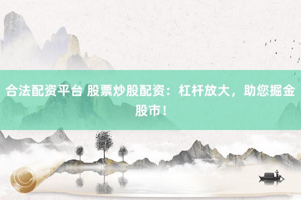 合法配资平台 股票炒股配资：杠杆放大，助您掘金股市！