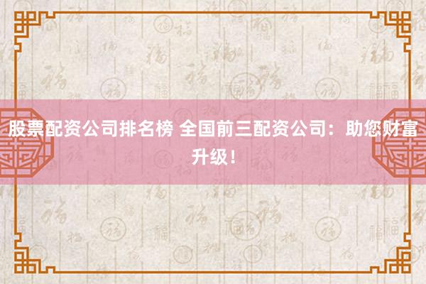 股票配资公司排名榜 全国前三配资公司:助您财富升级!