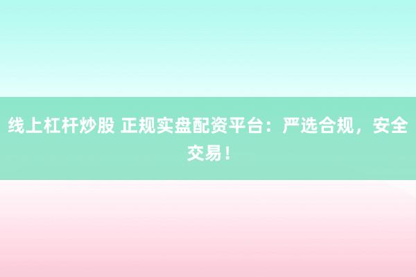 线上杠杆炒股 正规实盘配资平台：严选合规，安全交易！