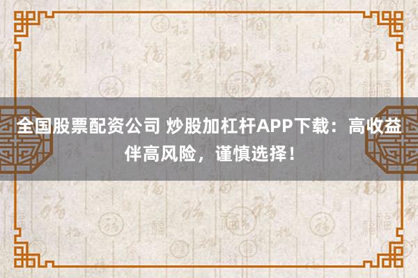 全国股票配资公司 炒股加杠杆APP下载：高收益伴高风险，谨慎选择！