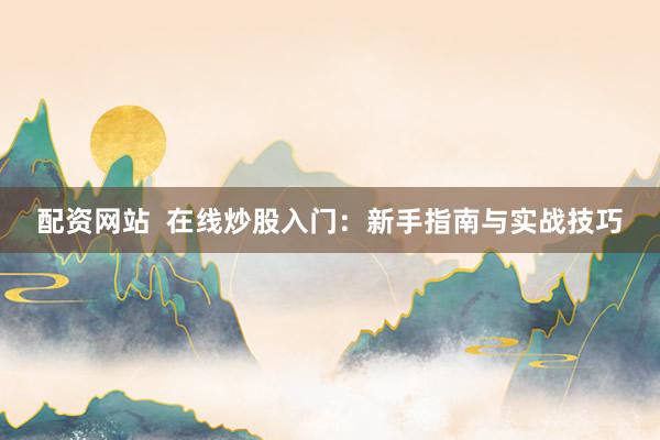 配资网站  在线炒股入门：新手指南与实战技巧