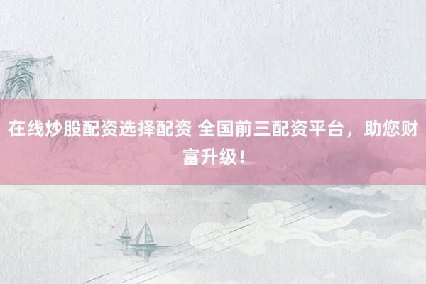 在线炒股配资选择配资 全国前三配资平台,助您财富升级!