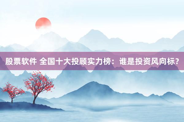 股票软件 全国十大投顾实力榜：谁是投资风向标？