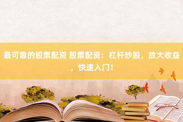最可靠的股票配资 股票配资：杠杆炒股，放大收益，快速入门！