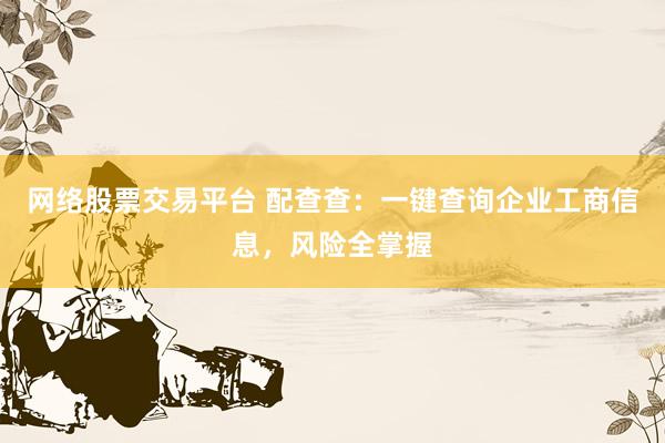 网络股票交易平台 配查查：一键查询企业工商信息，风险全掌握