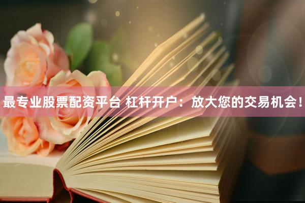 最专业股票配资平台 杠杆开户：放大您的交易机会！