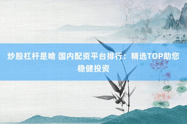 炒股杠杆是啥 国内配资平台排行：精选TOP助您稳健投资