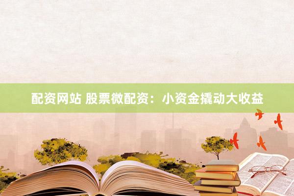 配资网站 股票微配资：小资金撬动大收益