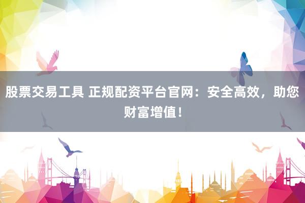 股票交易工具 正规配资平台官网：安全高效，助您财富增值！