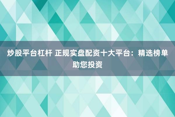 炒股平台杠杆 正规实盘配资十大平台：精选榜单助您投资