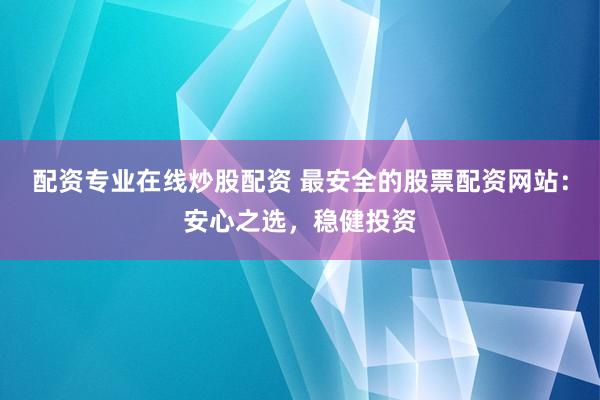配资专业在线炒股配资 最安全的股票配资网站:安心之选,稳健投资