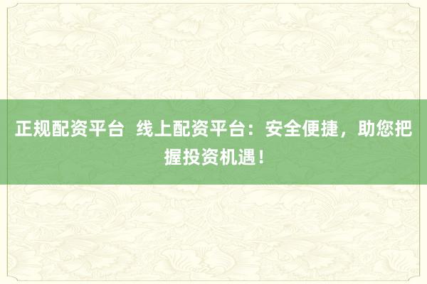 正规配资平台  线上配资平台：安全便捷，助您把握投资机遇！