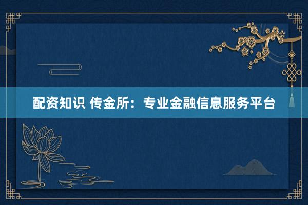 配资知识 传金所：专业金融信息服务平台