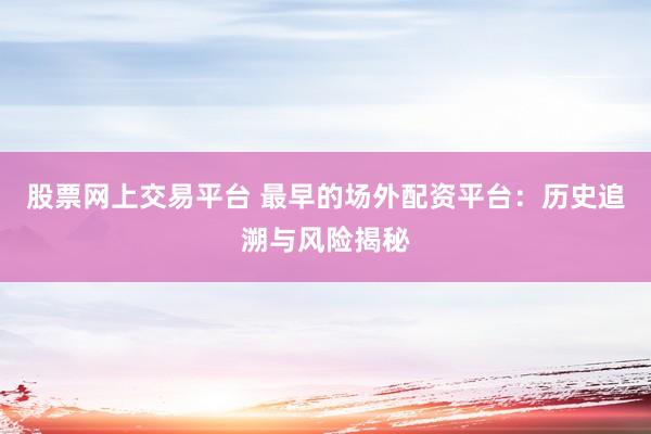 股票网上交易平台 最早的场外配资平台：历史追溯与风险揭秘