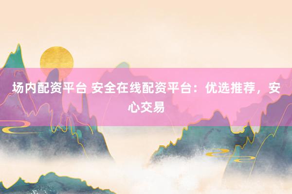 场内配资平台 安全在线配资平台：优选推荐，安心交易