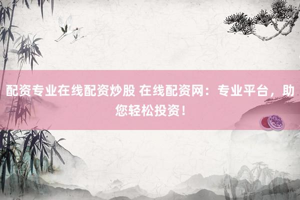 配资专业在线配资炒股 在线配资网：专业平台，助您轻松投资！