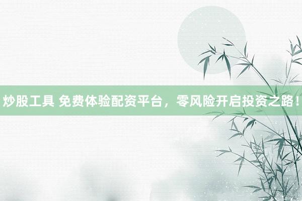 炒股工具 免费体验配资平台，零风险开启投资之路！