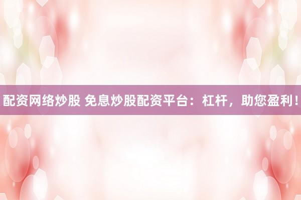 配资网络炒股 免息炒股配资平台：杠杆，助您盈利！