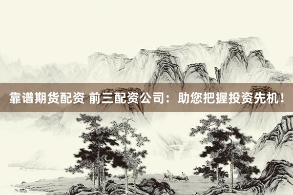 靠谱期货配资 前三配资公司：助您把握投资先机！