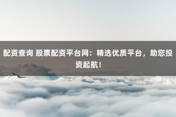 配资查询 股票配资平台网:精选优质平台,助您投资起航!