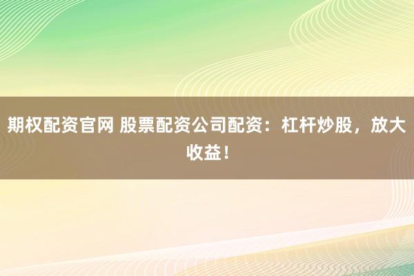 期权配资官网 股票配资公司配资：杠杆炒股，放大收益！