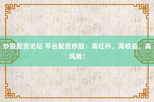 炒股配资论坛 平台配资炒股：高杠杆，高收益，高风险！