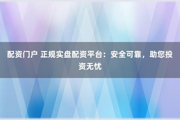 配资门户 正规实盘配资平台:安全可靠,助您投资无忧